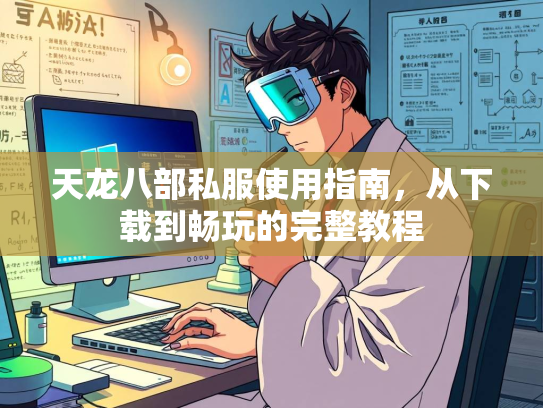 天龙八部私服使用指南，从下载到畅玩的完整教程