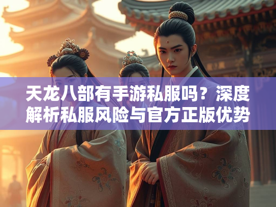 天龙八部有手游私服吗？深度解析私服风险与官方正版优势  第3张