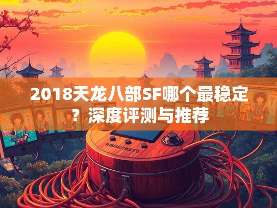 2018天龙八部SF哪个最稳定？深度评测与推荐  第1张