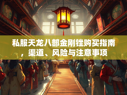 私服天龙八部金刚锉购买指南，渠道、风险与注意事项