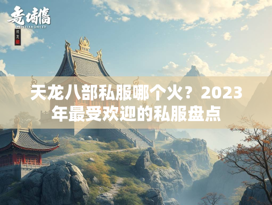 天龙八部私服哪个火？2023年最受欢迎的私服盘点