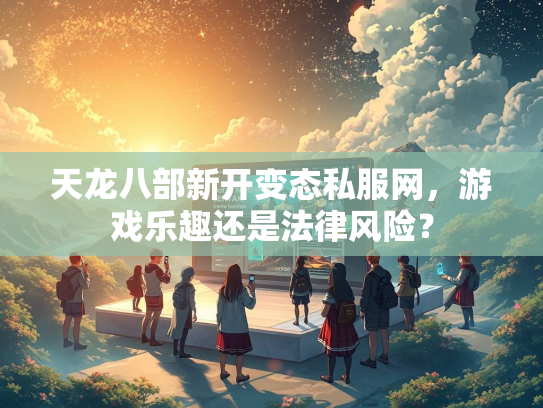 天龙八部新开变态私服网，游戏乐趣还是法律风险？  第2张