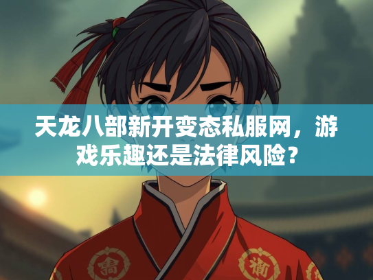 天龙八部新开变态私服网，游戏乐趣还是法律风险？