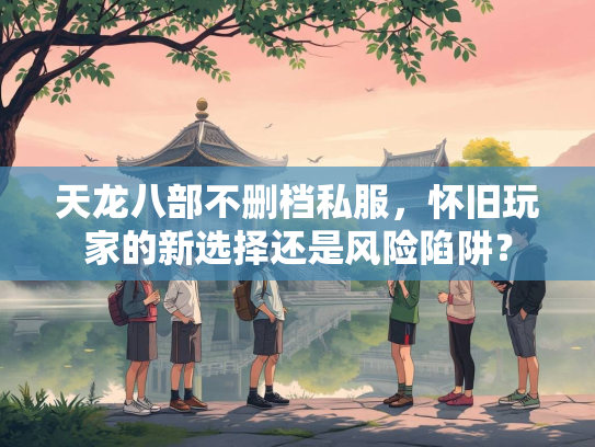 天龙八部不删档私服，怀旧玩家的新选择还是风险陷阱？