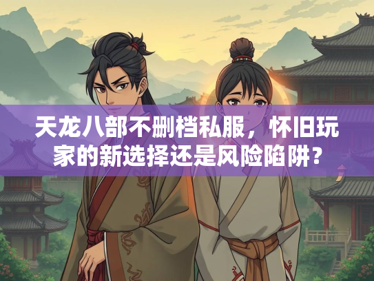 天龙八部不删档私服，怀旧玩家的新选择还是风险陷阱？