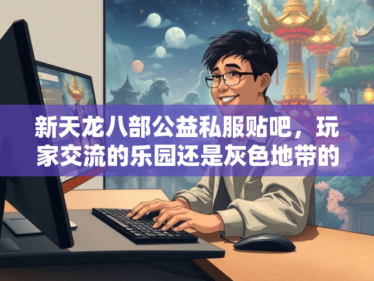 新天龙八部公益私服贴吧，玩家交流的乐园还是灰色地带的争议？  第2张