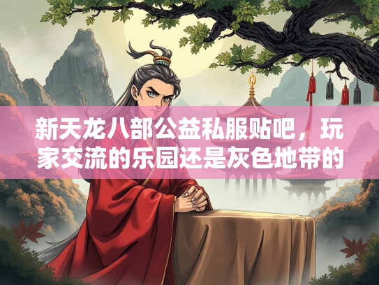 新天龙八部公益私服贴吧，玩家交流的乐园还是灰色地带的争议？