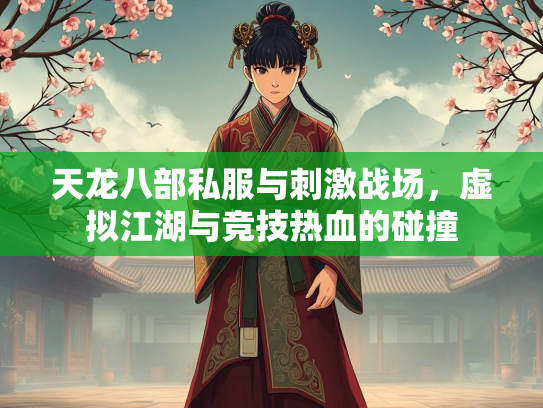 天龙八部私服与刺激战场，虚拟江湖与竞技热血的碰撞