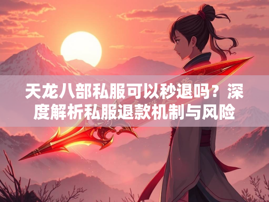 天龙八部私服可以秒退吗？深度解析私服退款机制与风险