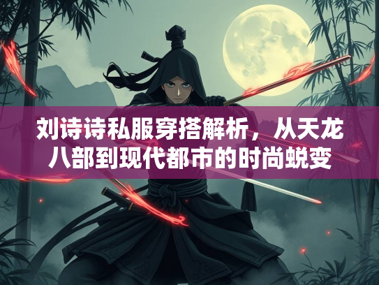 刘诗诗私服穿搭解析，从天龙八部到现代都市的时尚蜕变
