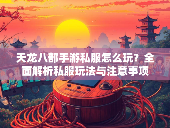 天龙八部手游私服怎么玩？全面解析私服玩法与注意事项
