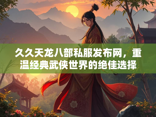 久久天龙八部私服发布网，重温经典武侠世界的绝佳选择  第2张