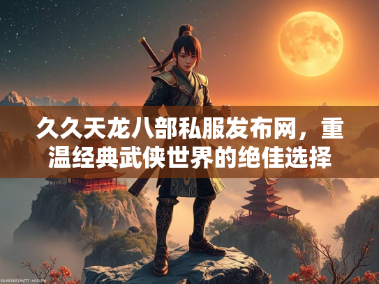 久久天龙八部私服发布网，重温经典武侠世界的绝佳选择