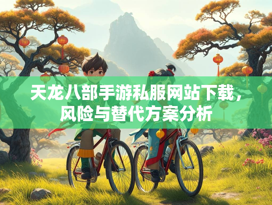 天龙八部手游私服网站下载，风险与替代方案分析  第2张