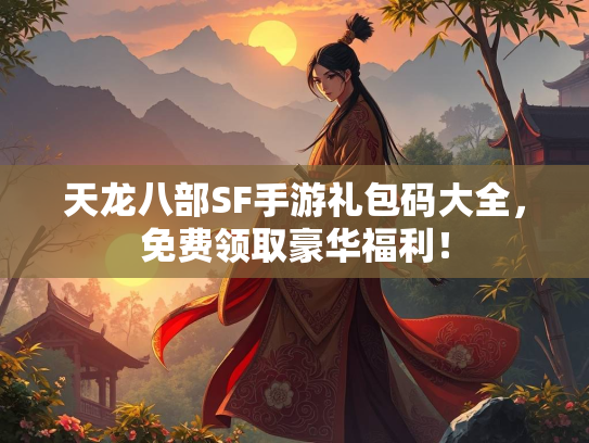 天龙八部SF手游礼包码大全，免费领取豪华福利！