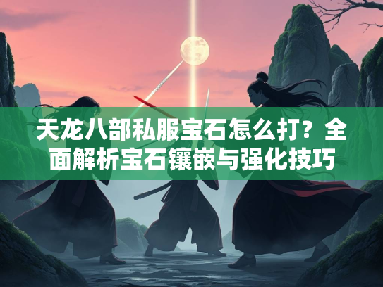 天龙八部私服宝石怎么打？全面解析宝石镶嵌与强化技巧  第2张
