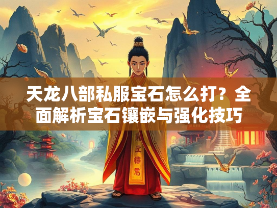 天龙八部私服宝石怎么打？全面解析宝石镶嵌与强化技巧