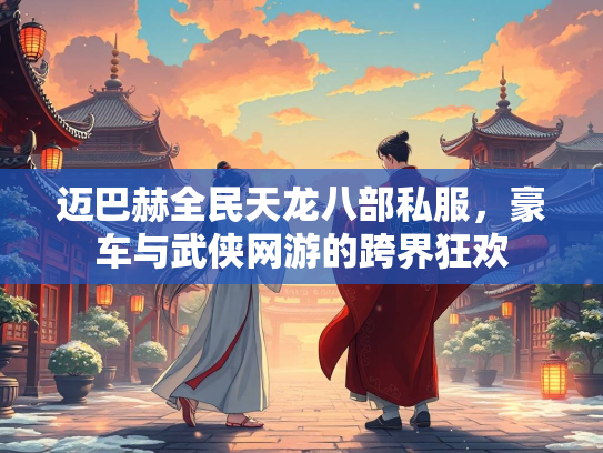 迈巴赫全民天龙八部私服，豪车与武侠网游的跨界狂欢  第2张