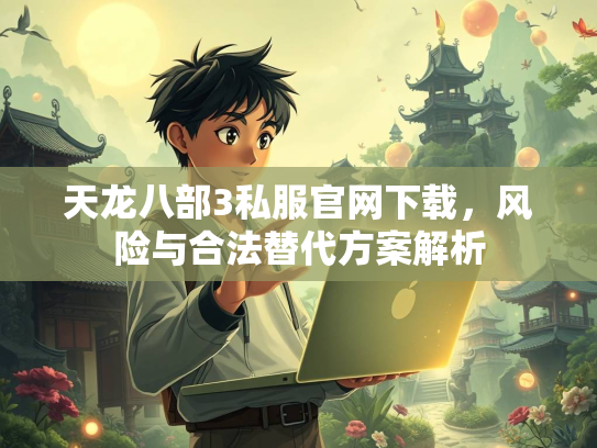 天龙八部3私服官网下载，风险与合法替代方案解析  第2张