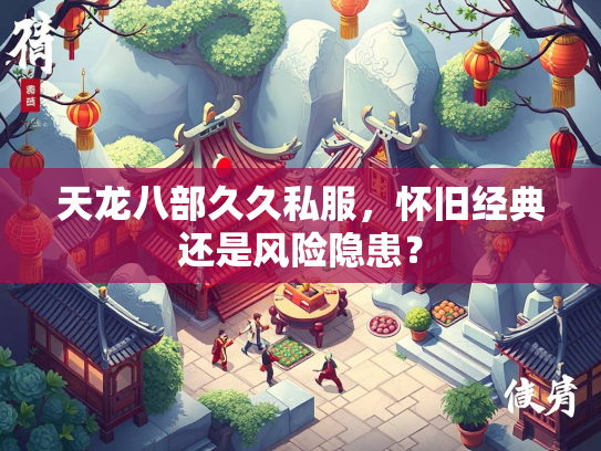 天龙八部久久私服，怀旧经典还是风险隐患？