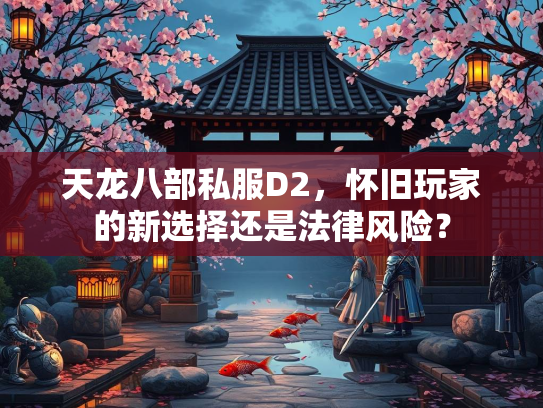 天龙八部私服D2，怀旧玩家的新选择还是法律风险？
