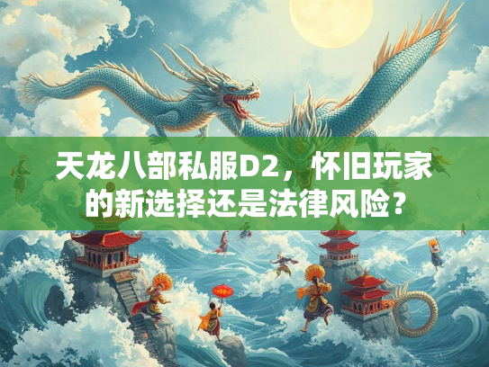 天龙八部私服D2，怀旧玩家的新选择还是法律风险？