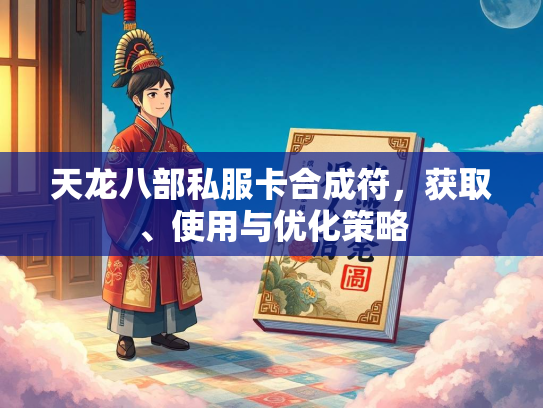 天龙八部私服卡合成符，天龙获取、部私使用与优化策略  第1张