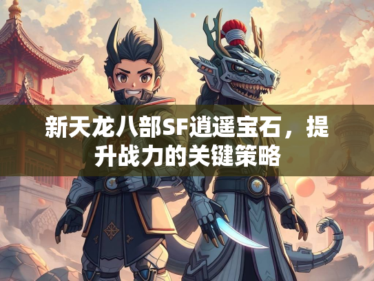 新天龙八部SF逍遥宝石，提升战力的关键策略  第2张