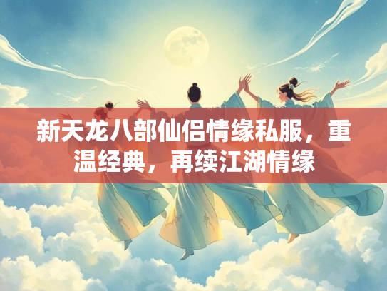 新天龙八部仙侣情缘私服，重温经典，再续江湖情缘