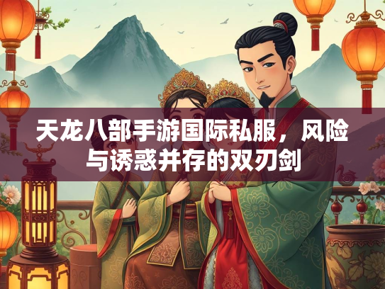 天龙八部手游国际私服，风险与诱惑并存的双刃剑