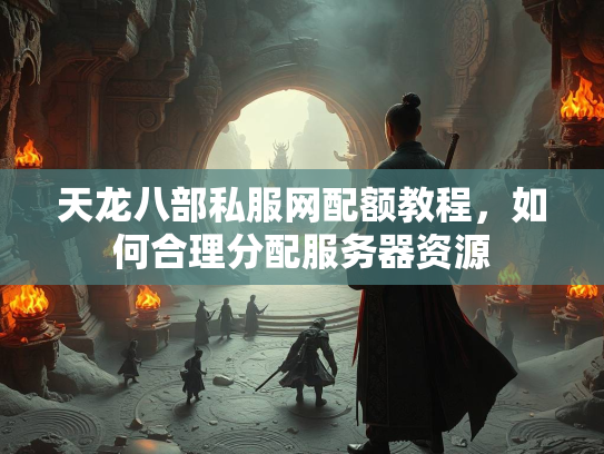 天龙八部私服网配额教程,如何合理分配服务器资源 第2张 天龙八部私服网配额教程,如何合理分配服务器资源 第2张