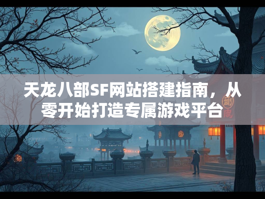 天龙八部SF网站搭建指南，从零开始打造专属游戏平台