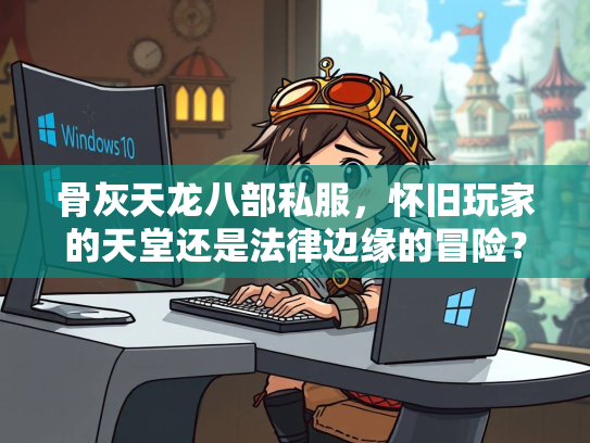 骨灰天龙八部私服，怀旧玩家的天堂还是法律边缘的冒险？  第3张