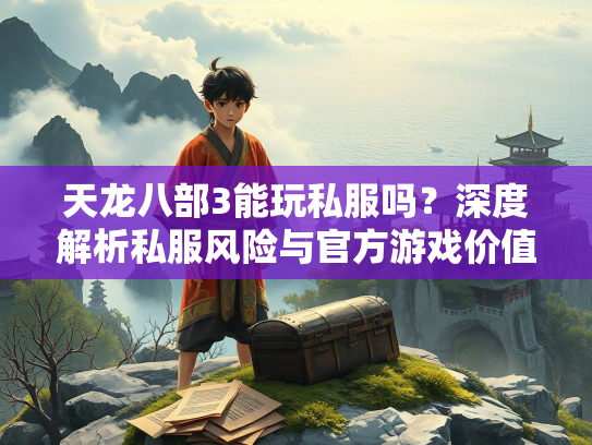 天龙八部3能玩私服吗？深度解析私服风险与官方游戏价值  第2张