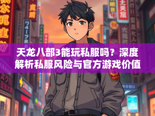 天龙八部3能玩私服吗？深度解析私服风险与官方游戏价值  第3张