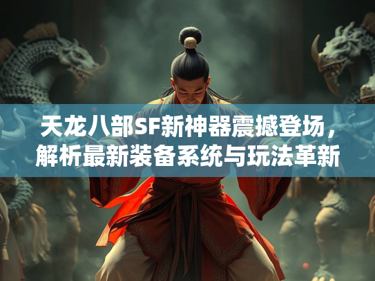 天龙八部SF新神器震撼登场，解析最新装备系统与玩法革新  第2张