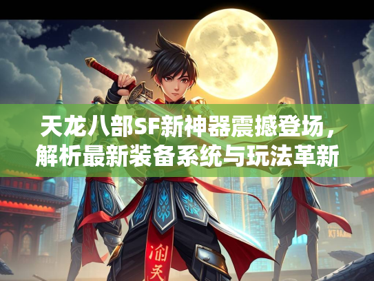 天龙八部SF新神器震撼登场，新系统解析最新装备系统与玩法革新  第1张