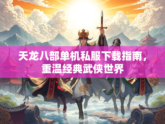 天龙八部单机私服下载指南，重温经典武侠世界