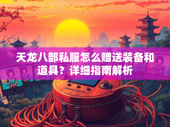 天龙八部私服怎么赠送装备和道具？详细指南解析  第2张