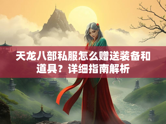 天龙八部私服怎么赠送装备和道具？详细指南解析  第3张