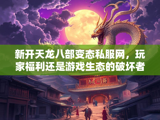 新开天龙八部变态私服网，玩家福利还是新开戏生游戏生态的破坏者？  第1张