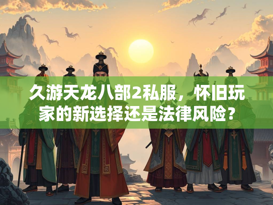 久游天龙八部2私服，怀旧玩家的新选择还是法律风险？  第2张
