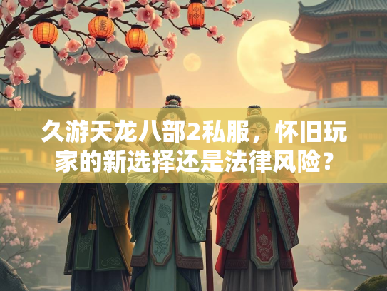 久游天龙八部2私服，怀旧玩家的新选择还是法律风险？  第1张