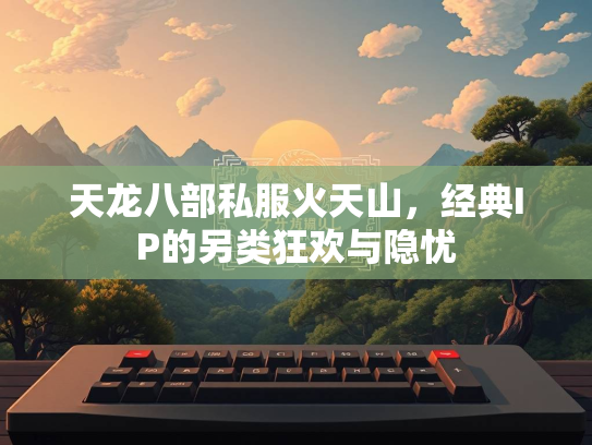 天龙八部私服火天山，经典IP的另类狂欢与隐忧