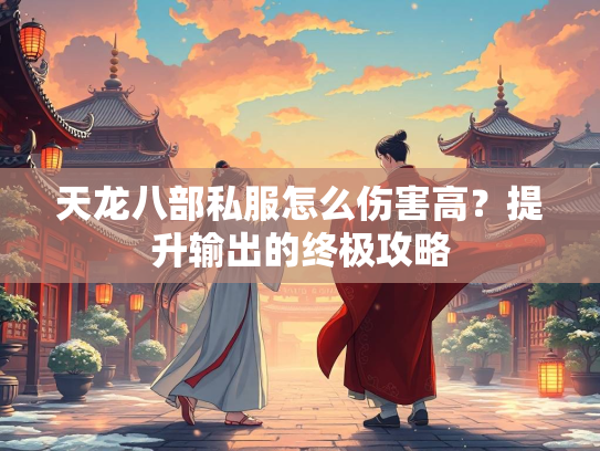 天龙八部私服怎么伤害高？提升输出的终极攻略