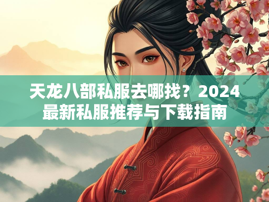 天龙八部私服去哪找？2024最新私服推荐与下载指南  第1张