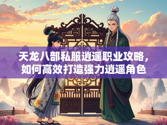 天龙八部私服逍遥职业攻略，如何高效打造强力逍遥角色  第3张