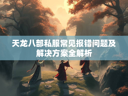天龙八部私服常见报错问题及解决方案全解析  第2张