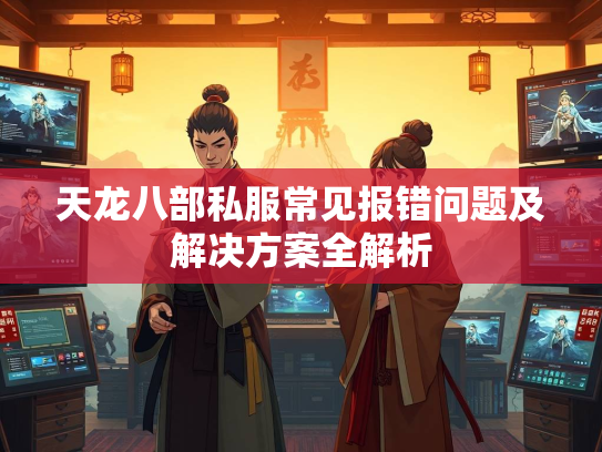 天龙八部私服常见报错问题及解决方案全解析  第3张