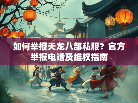 如何举报天龙八部私服？官方举报电话及维权指南  第1张